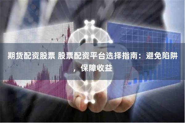 期货配资股票 股票配资平台选择指南：避免陷阱，保障收益