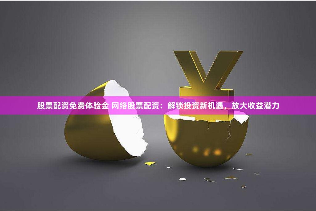 股票配资免费体验金 网络股票配资：解锁投资新机遇，放大收益潜力