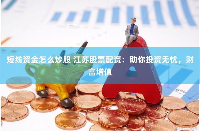 短线资金怎么炒股 江苏股票配资：助你投资无忧，财富增值