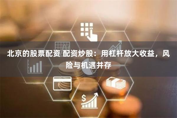 北京的股票配资 配资炒股：用杠杆放大收益，风险与机遇并存