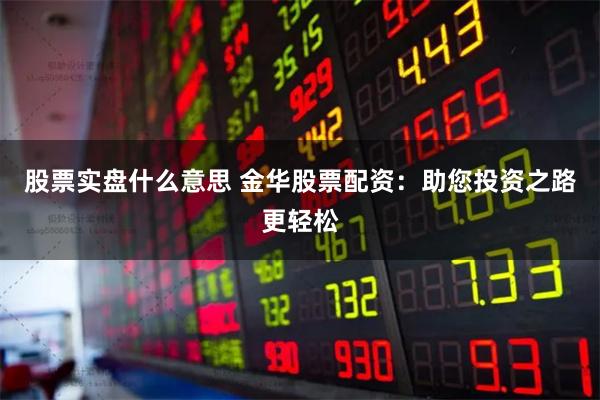 股票实盘什么意思 金华股票配资：助您投资之路更轻松