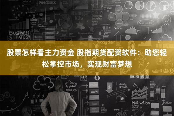 股票怎样看主力资金 股指期货配资软件：助您轻松掌控市场，实现财富梦想