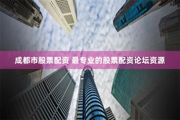 成都市股票配资 最专业的股票配资论坛资源