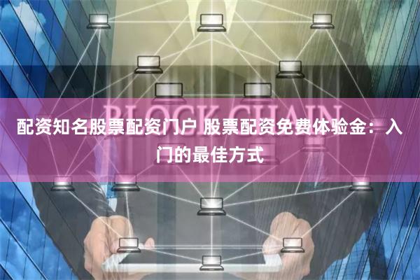 配资知名股票配资门户 股票配资免费体验金：入门的最佳方式