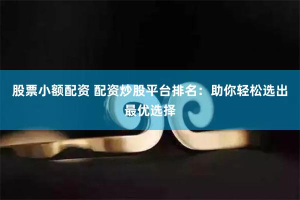 股票小额配资 配资炒股平台排名：助你轻松选出最优选择
