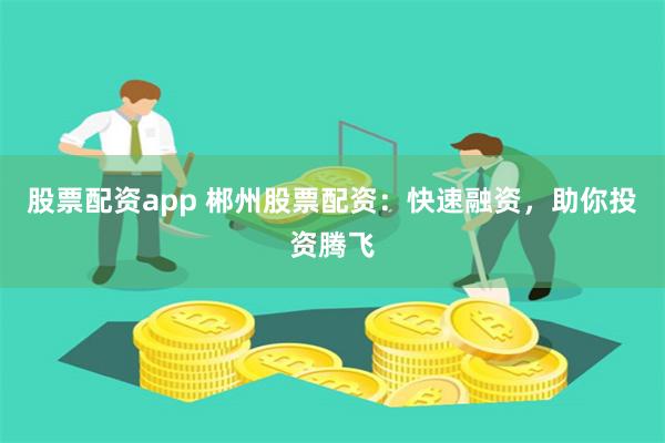 股票配资app 郴州股票配资：快速融资，助你投资腾飞