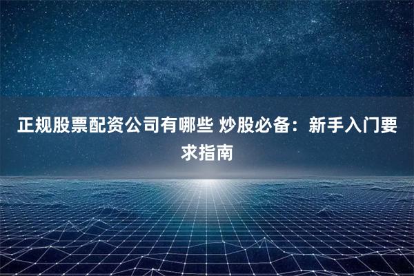 正规股票配资公司有哪些 炒股必备：新手入门要求指南