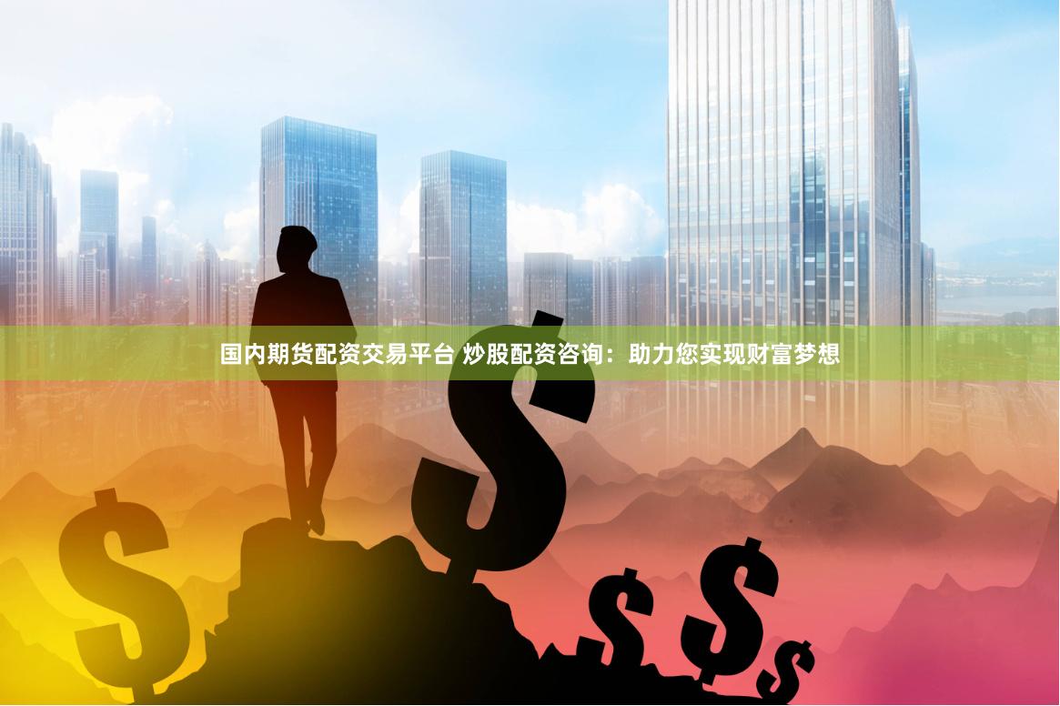 国内期货配资交易平台 炒股配资咨询：助力您实现财富梦想