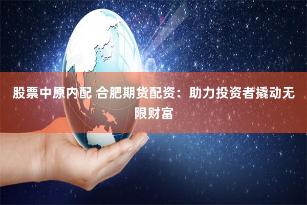 股票中原内配 合肥期货配资：助力投资者撬动无限财富