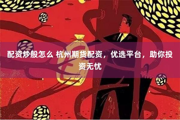 配资炒股怎么 杭州期货配资，优选平台，助你投资无忧