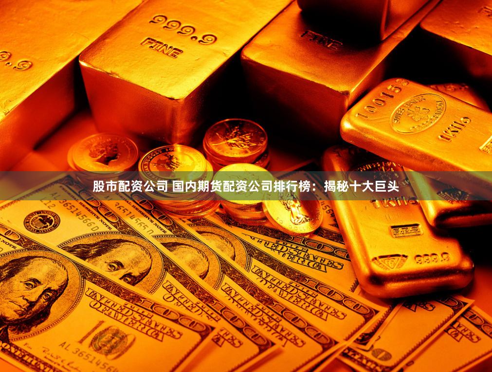 股市配资公司 国内期货配资公司排行榜：揭秘十大巨头