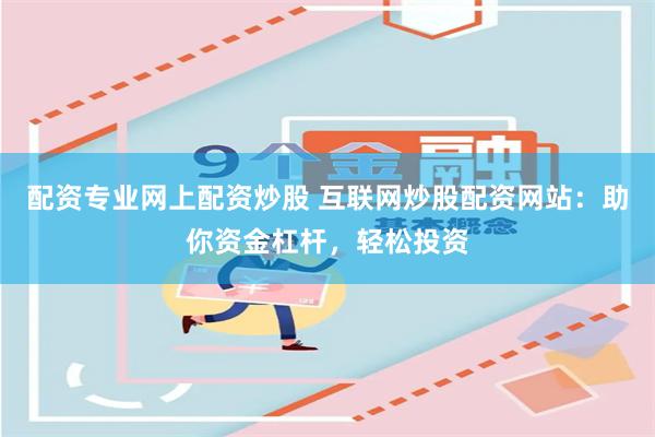 配资专业网上配资炒股 互联网炒股配资网站：助你资金杠杆，轻松投资