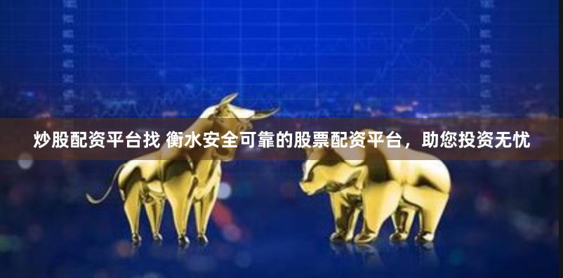 炒股配资平台找 衡水安全可靠的股票配资平台，助您投资无忧