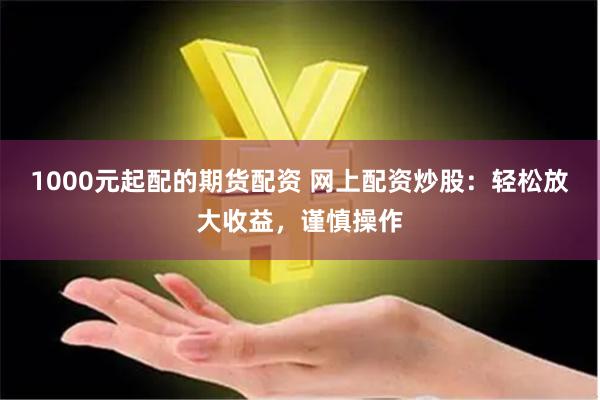1000元起配的期货配资 网上配资炒股：轻松放大收益，谨慎操作