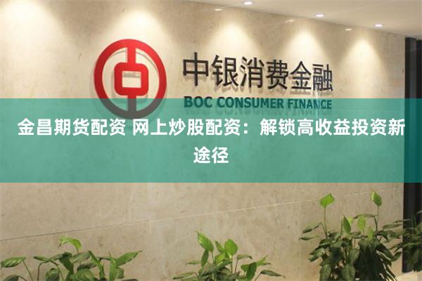 金昌期货配资 网上炒股配资：解锁高收益投资新途径