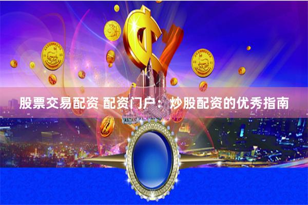 股票交易配资 配资门户：炒股配资的优秀指南