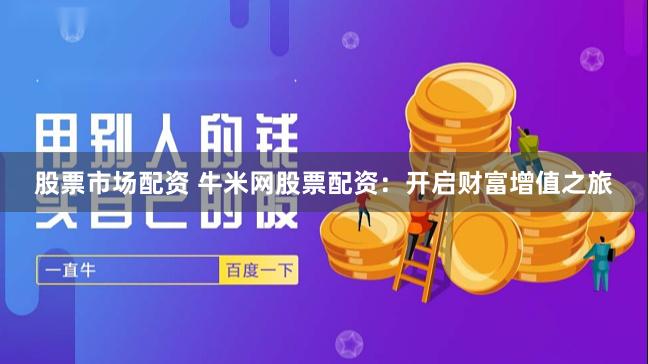 股票市场配资 牛米网股票配资：开启财富增值之旅