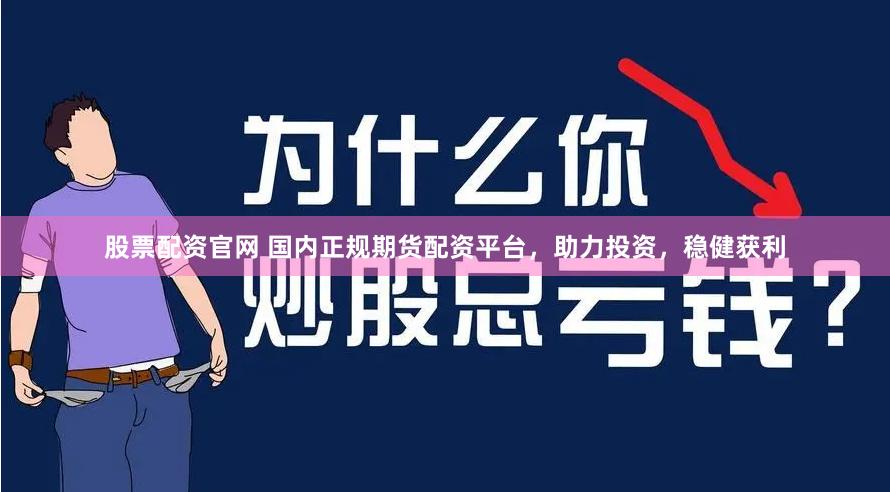 股票配资官网 国内正规期货配资平台，助力投资，稳健获利