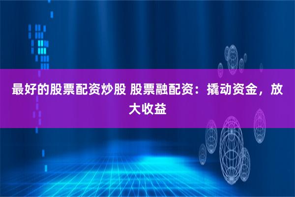 最好的股票配资炒股 股票融配资：撬动资金，放大收益