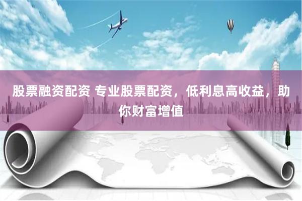 股票融资配资 专业股票配资，低利息高收益，助你财富增值