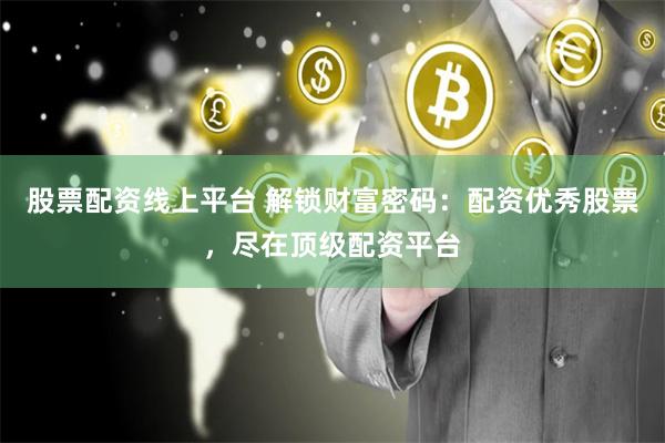 股票配资线上平台 解锁财富密码：配资优秀股票，尽在顶级配资平台