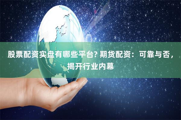 股票配资实盘有哪些平台? 期货配资：可靠与否，揭开行业内幕