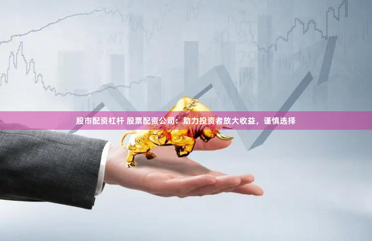 股市配资杠杆 股票配资公司：助力投资者放大收益，谨慎选择