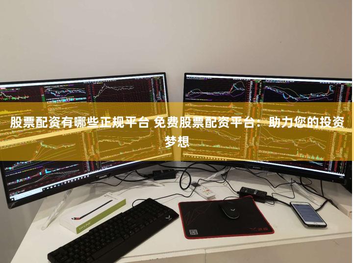股票配资有哪些正规平台 免费股票配资平台：助力您的投资梦想