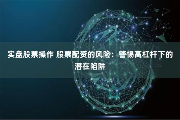 实盘股票操作 股票配资的风险：警惕高杠杆下的潜在陷阱