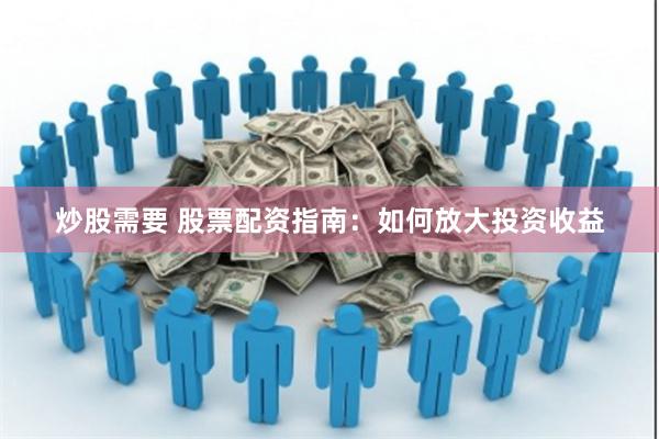 炒股需要 股票配资指南：如何放大投资收益