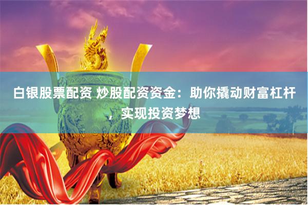 白银股票配资 炒股配资资金：助你撬动财富杠杆，实现投资梦想