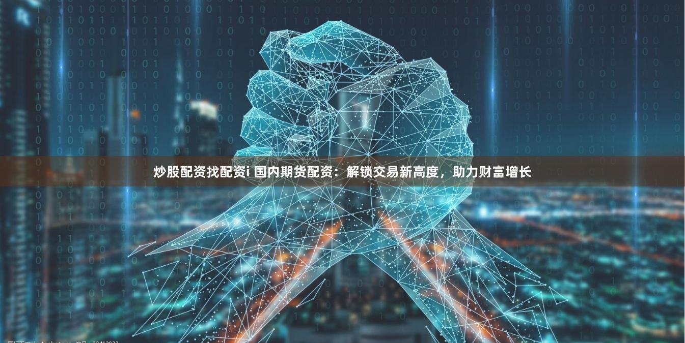 炒股配资找配资i 国内期货配资：解锁交易新高度，助力财富增长