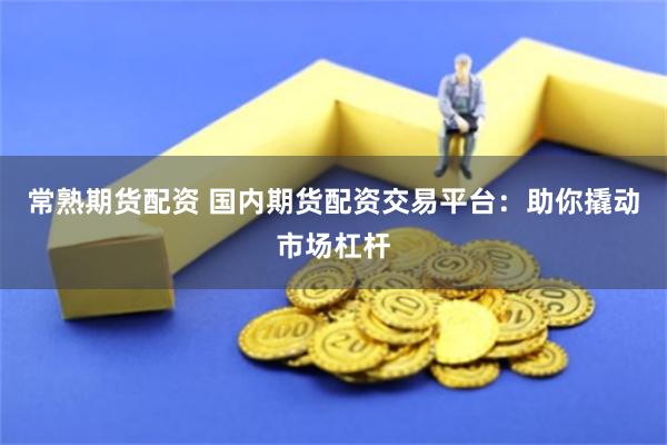 常熟期货配资 国内期货配资交易平台：助你撬动市场杠杆