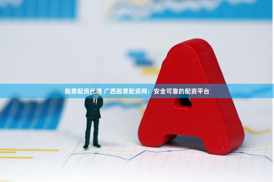 股票配资代理 广西股票配资网：安全可靠的配资平台