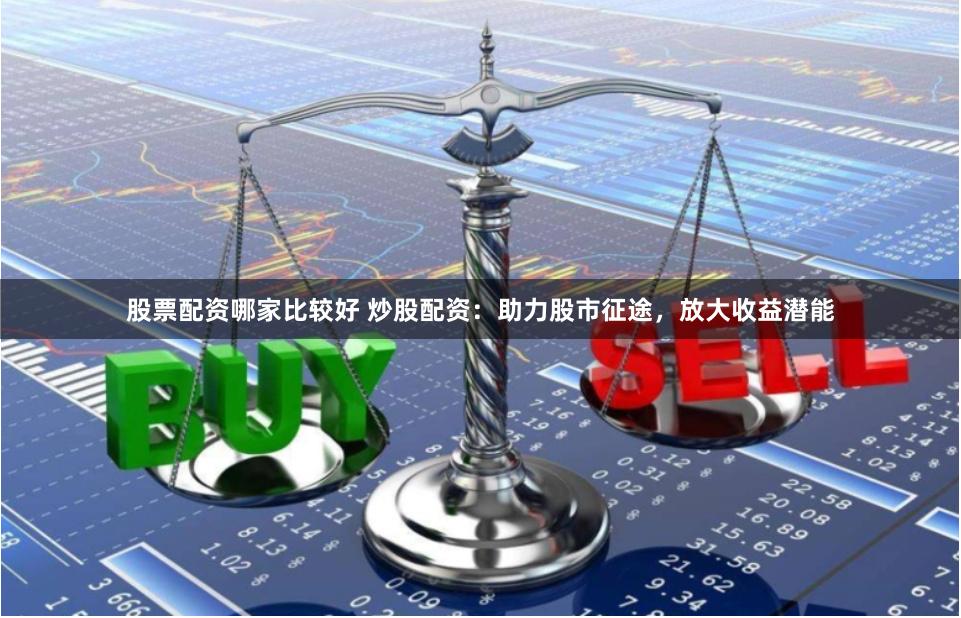 股票配资哪家比较好 炒股配资：助力股市征途，放大收益潜能
