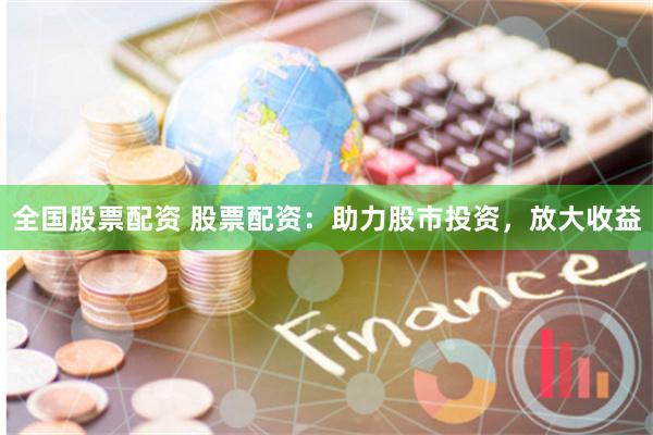 全国股票配资 股票配资：助力股市投资，放大收益