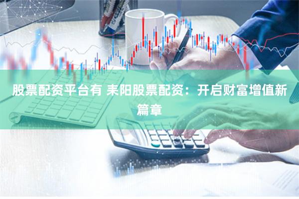 股票配资平台有 耒阳股票配资：开启财富增值新篇章