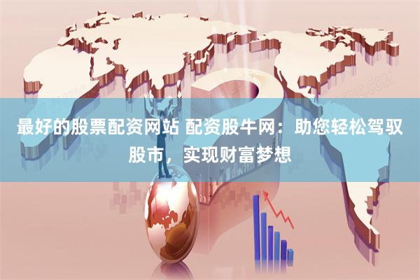 最好的股票配资网站 配资股牛网：助您轻松驾驭股市，实现财富梦想